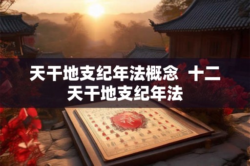 天干地支纪年法概念  十二天干地支纪年法