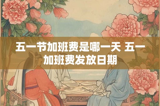 五一节加班费是哪一天 五一加班费发放日期