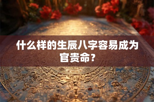 什么样的生辰八字容易成为官贵命？