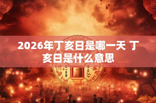 2026年丁亥日是哪一天 丁亥日是什么意思