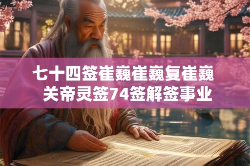 七十四签崔巍崔巍复崔巍 关帝灵签74签解签事业 七十四签崔巍崔巍复崔巍 关帝灵签74签解签事业
