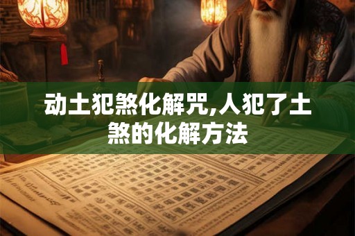 动土犯煞化解咒,人犯了土煞的化解方法