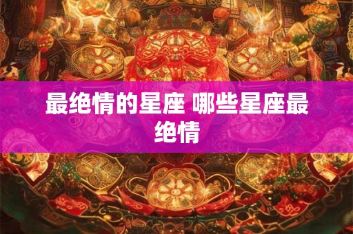 最绝情的星座 哪些星座最绝情