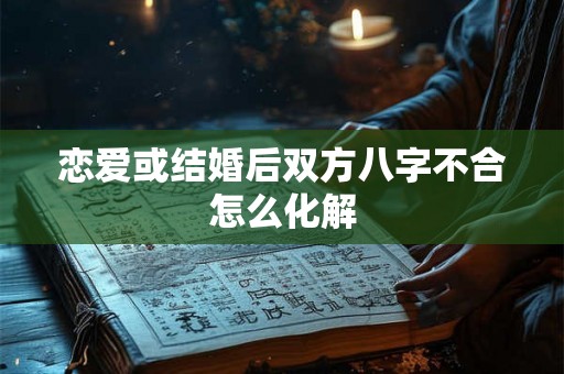 恋爱或结婚后双方八字不合怎么化解