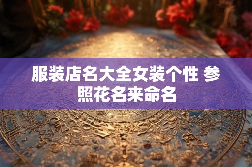 服装店名大全女装个性 参照花名来命名 服装店名大全女装个性 参照花名来命名