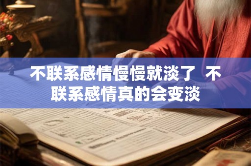不联系感情慢慢就淡了  不联系感情真的会变淡