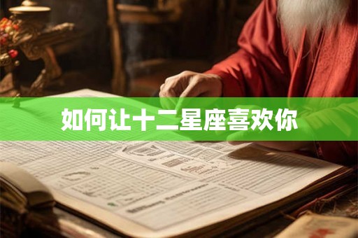 如何让十二星座喜欢你