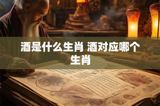 酒是什么生肖 酒对应哪个生肖