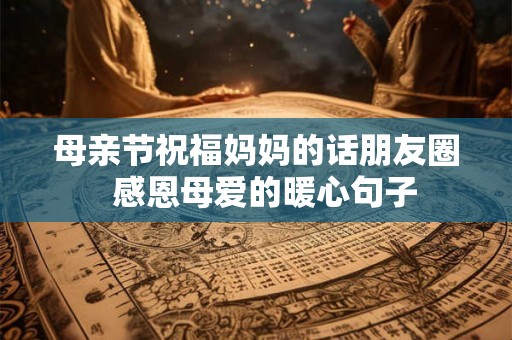 母亲节祝福妈妈的话朋友圈  感恩母爱的暖心句子