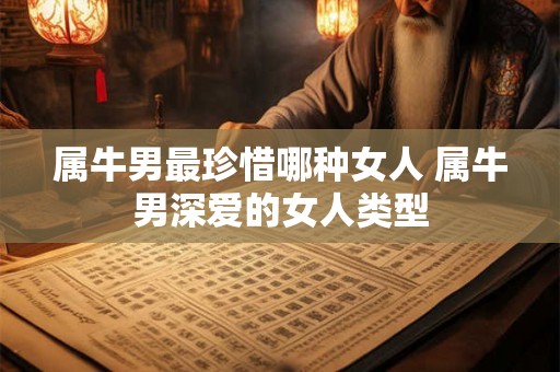 属牛男最珍惜哪种女人 属牛男深爱的女人类型
