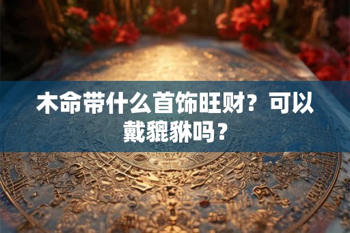 木命带什么首饰旺财？可以戴貔貅吗？