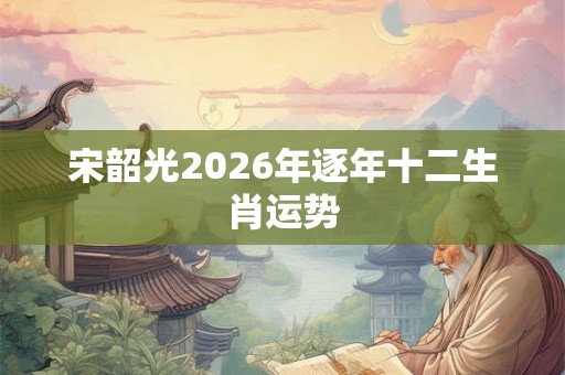 宋韶光2026年逐年十二生肖运势