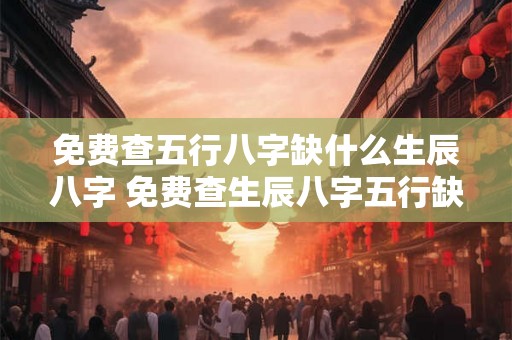 免费查五行八字缺什么生辰八字 免费查生辰八字五行缺什么查询