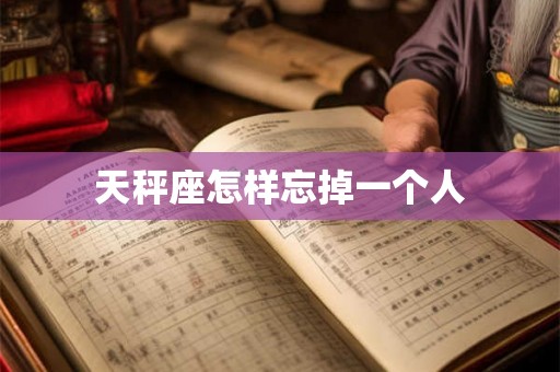 天秤座怎样忘掉一个人 天秤座怎样忘掉一个人