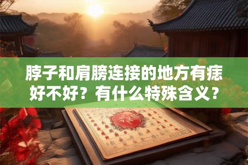 脖子和肩膀连接的地方有痣好不好？有什么特殊含义？