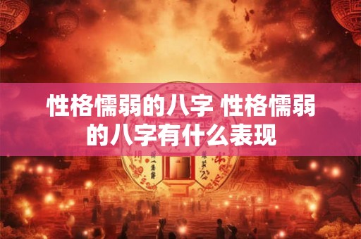 性格懦弱的八字 性格懦弱的八字有什么表现