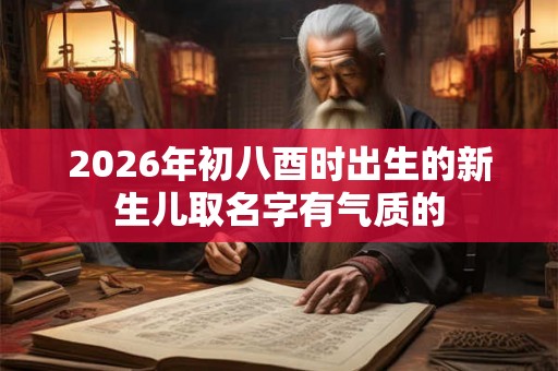 2026年初八酉时出生的新生儿取名字有气质的