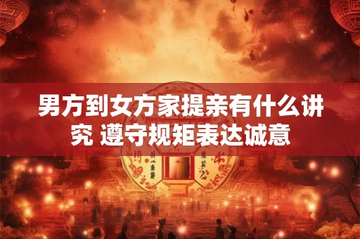 男方到女方家提亲有什么讲究 遵守规矩表达诚意