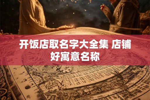 开饭店取名字大全集 店铺好寓意名称