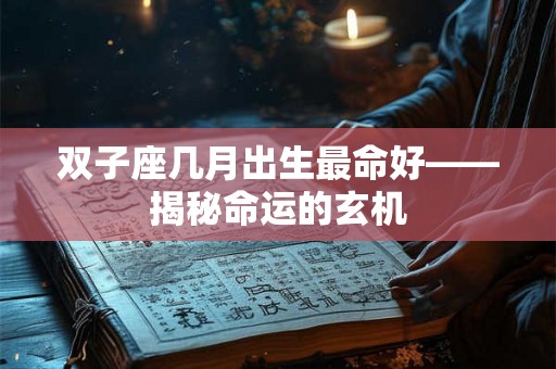 双子座几月出生最命好——揭秘命运的玄机