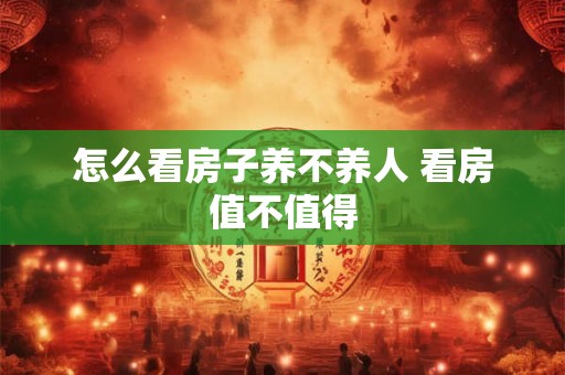 怎么看房子养不养人 看房值不值得