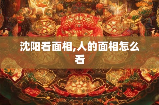 沈阳看面相,人的面相怎么看