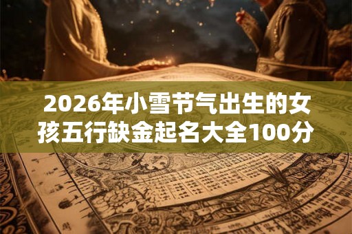 2026年小雪节气出生的女孩五行缺金起名大全100分