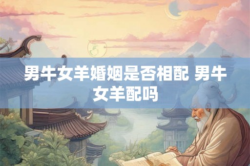 男牛女羊婚姻是否相配 男牛女羊配吗