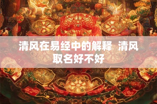清风在易经中的解释 清风取名好不好 清风在易经中的解释 清风取名好不好