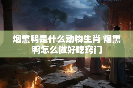 烟熏鸭是什么动物生肖 烟熏鸭怎么做好吃窍门