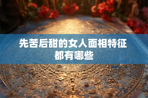 先苦后甜的女人面相特征 都有哪些