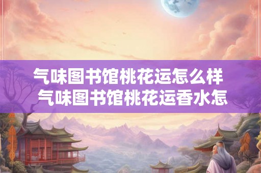 气味图书馆桃花运怎么样  气味图书馆桃花运香水怎么样