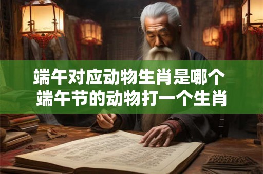 端午对应动物生肖是哪个 端午节的动物打一个生肖