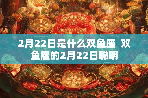 2月22日是什么双鱼座  双鱼座的2月22日聪明