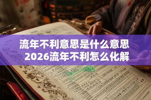 流年不利意思是什么意思 2026流年不利怎么化解 流年不利意思是什么意思 2026流年不利怎么化解