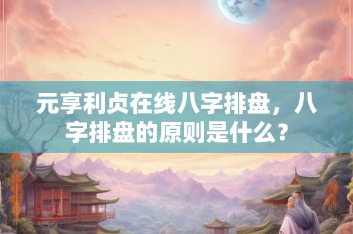 元享利贞在线八字排盘，八字排盘的原则是什么？