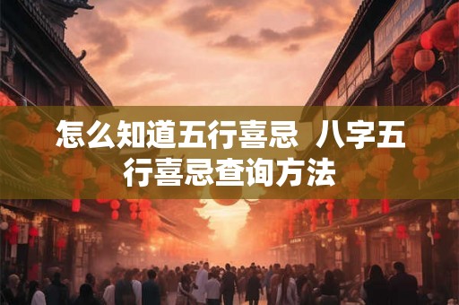 怎么知道五行喜忌 八字五行喜忌查询方法 怎么知道五行喜忌 八字五行喜忌查询方法