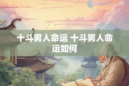 十斗男人命运 十斗男人命运如何 十斗男人命运 十斗男人命运如何