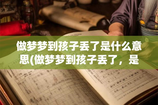 做梦梦到孩子丢了是什么意思(做梦梦到孩子丢了,是预示着什么?) 做梦梦到孩子丢了是什么意思(做梦梦到孩子丢了,是预示着什么?)