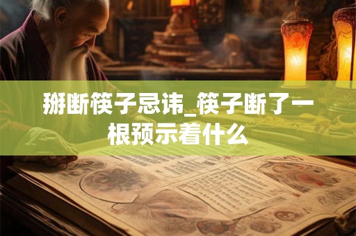 掰断筷子忌讳_筷子断了一根预示着什么