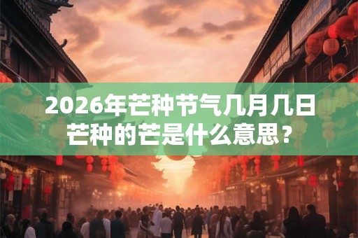 2026年芒种节气几月几日芒种的芒是什么意思？