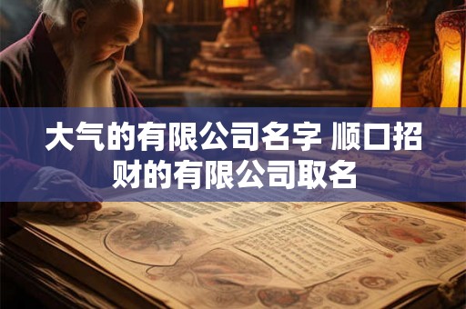 大气的有限公司名字 顺口招财的有限公司取名