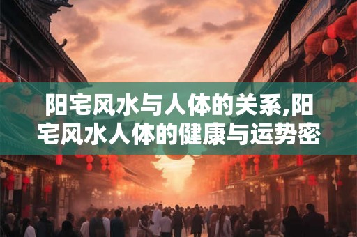 阳宅风水与人体的关系,阳宅风水人体的健康与运势密码