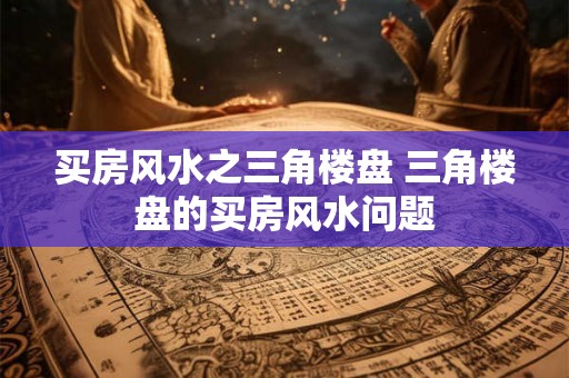 买房风水之三角楼盘 三角楼盘的买房风水问题
