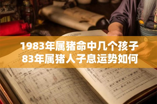 1983年属猪命中几个孩子 83年属猪人子息运势如何