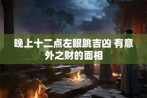 晚上十二点左眼跳吉凶 有意外之财的面相 晚上十二点左眼跳吉凶 有意外之财的面相