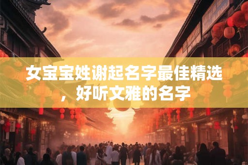 女宝宝姓谢起名字最佳精选，好听文雅的名字
