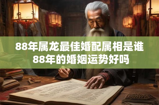 88年属龙最佳婚配属相是谁 88年的婚姻运势好吗