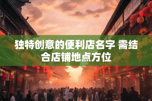独特创意的便利店名字 需结合店铺地点方位