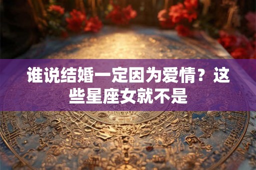 谁说结婚一定因为爱情？这些星座女就不是